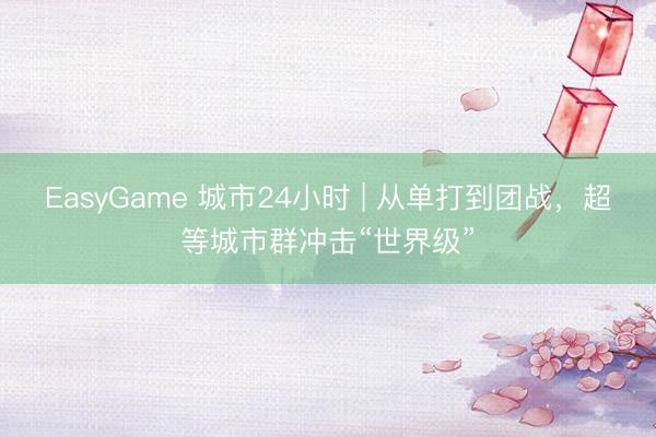 EasyGame 城市24小时 | 从单打到团战，超等城市群冲击“世界级”