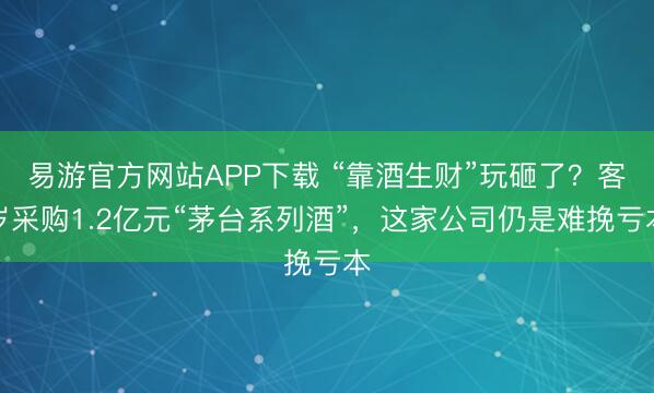 易游官方网站APP下载 “靠酒生财”玩砸了？客岁采购1.2亿元“茅台系列酒”，这家公司仍是难挽亏本