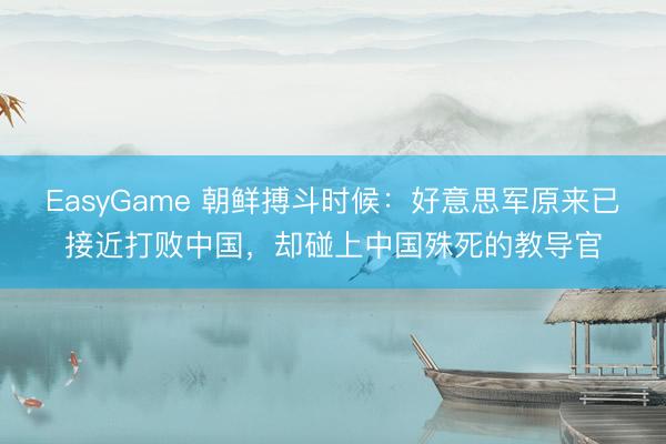 EasyGame 朝鲜搏斗时候:好意思军原来已接近打败中国,却碰上中国殊死的教导官