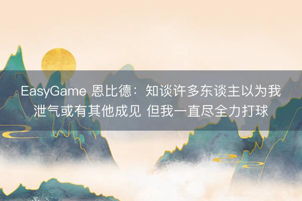EasyGame 恩比德：知谈许多东谈主以为我泄气或有其他成见 但我一直尽全力打球