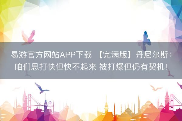 易游官方网站APP下载 【完满版】丹尼尔斯：咱们思打快但快不起来 被打爆但仍有契机！