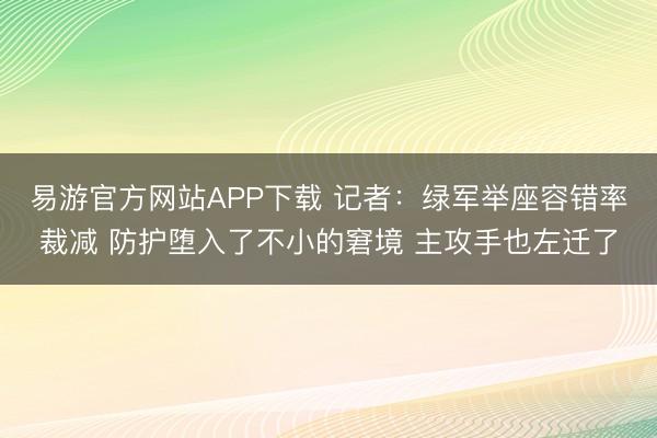 易游官方网站APP下载 记者：绿军举座容错率裁减 防护堕入了不小的窘境 主攻手也左迁了