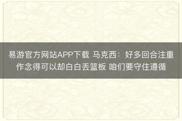 易游官方网站APP下载 马克西：好多回合注重作念得可以却白白丢篮板 咱们要守住遵循