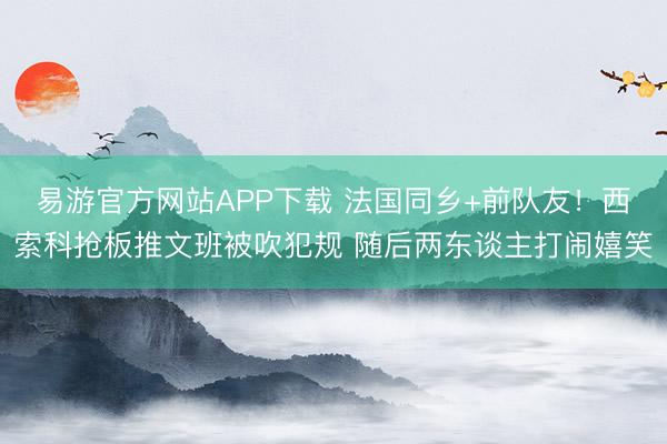易游官方网站APP下载 法国同乡+前队友！西索科抢板推文班被吹犯规 随后两东谈主打闹嬉笑