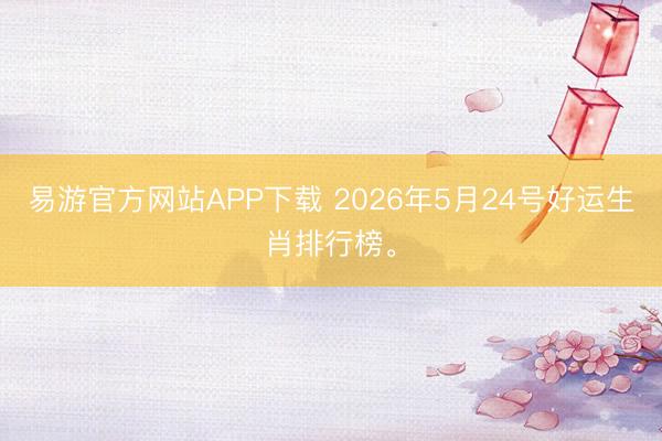 易游官方网站APP下载 2026年5月24号好运生肖排行榜。