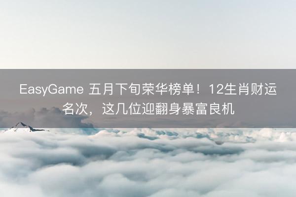 EasyGame 五月下旬荣华榜单！12生肖财运名次，这几位迎翻身暴富良机