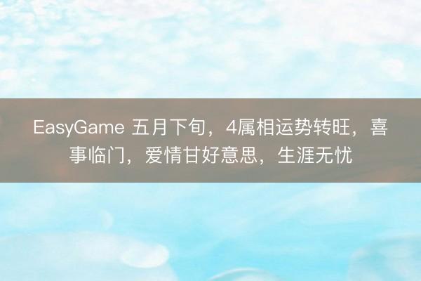 EasyGame 五月下旬，4属相运势转旺，喜事临门，爱情甘好意思，生涯无忧