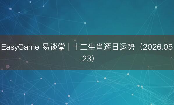 EasyGame 易谈堂 | 十二生肖逐日运势（2026.05.23）