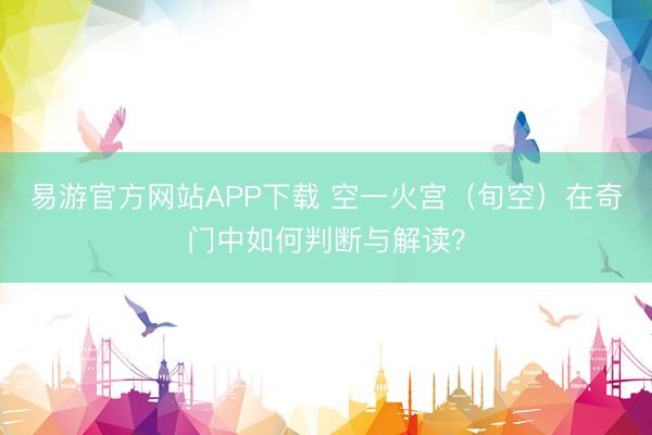 易游官方网站APP下载 空一火宫（旬空）在奇门中如何判断与解读？