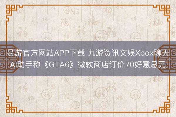 易游官方网站APP下载 九游资讯文娱Xbox聊天AI助手称《GTA6》微软商店订价70好意思元