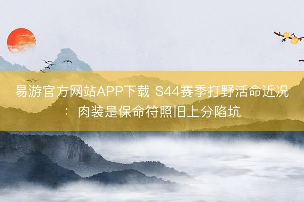 易游官方网站APP下载 S44赛季打野活命近况：肉装是保命符照旧上分陷坑