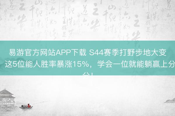 易游官方网站APP下载 S44赛季打野步地大变！这5位能人胜率暴涨15%，学会一位就能躺赢上分！