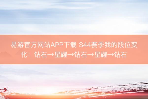 易游官方网站APP下载 S44赛季我的段位变化：钻石→星耀→钻石→星耀→钻石