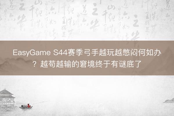 EasyGame S44赛季弓手越玩越憋闷何如办？越苟越输的窘境终于有谜底了