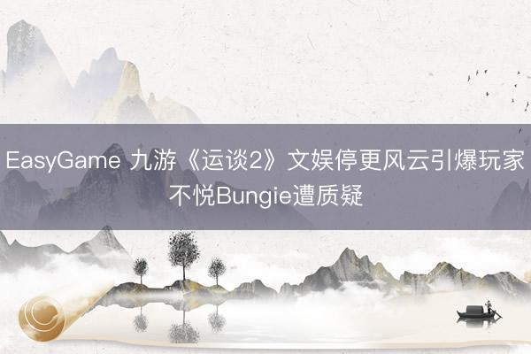 EasyGame 九游《运谈2》文娱停更风云引爆玩家不悦Bungie遭质疑