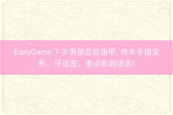 EasyGame 7 岁男孩总咬指甲, 终末手指变形、牙齿歪、差点影响语言!