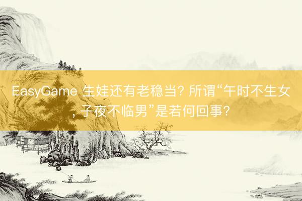 EasyGame 生娃还有老稳当? 所谓“午时不生女, 子夜不临男”是若何回事?