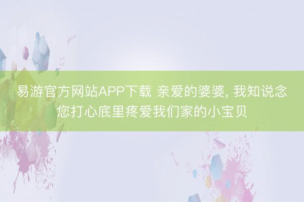 易游官方网站APP下载 亲爱的婆婆, 我知说念您打心底里疼爱我们家的小宝贝