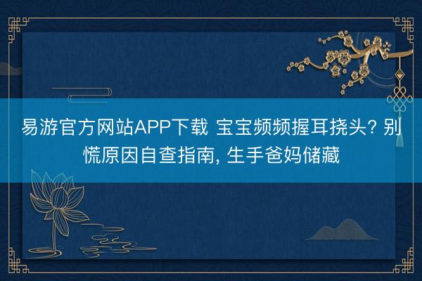 易游官方网站APP下载 宝宝频频握耳挠头? 别慌原因自查指南, 生手爸妈储藏