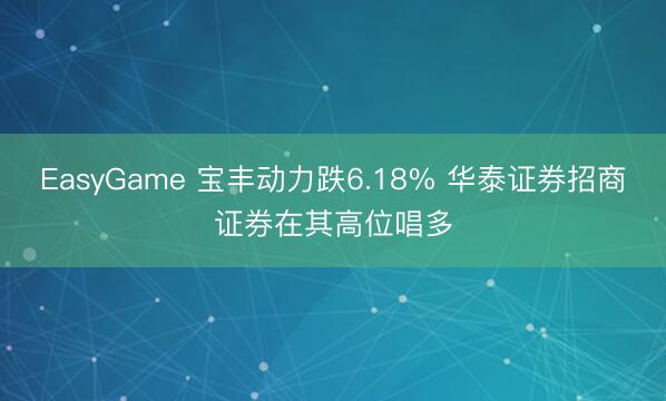 EasyGame 宝丰动力跌6.18% 华泰证券招商证券在其高位唱多