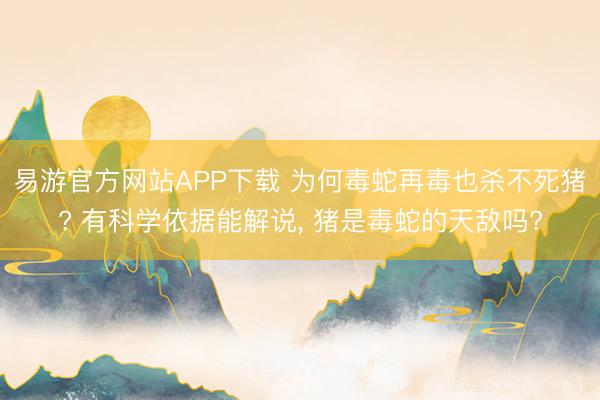 易游官方网站APP下载 为何毒蛇再毒也杀不死猪? 有科学依据能解说, 猪是毒蛇的天敌吗?
