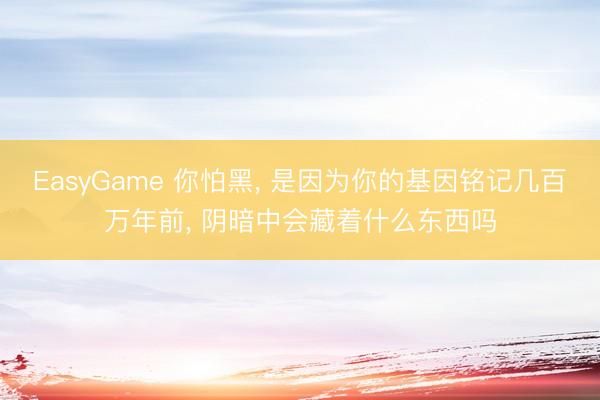 EasyGame 你怕黑, 是因为你的基因铭记几百万年前, 阴暗中会藏着什么东西吗