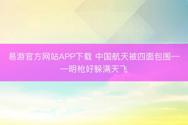 易游官方网站APP下载 中国航天被四面包围——明枪好躲满天飞