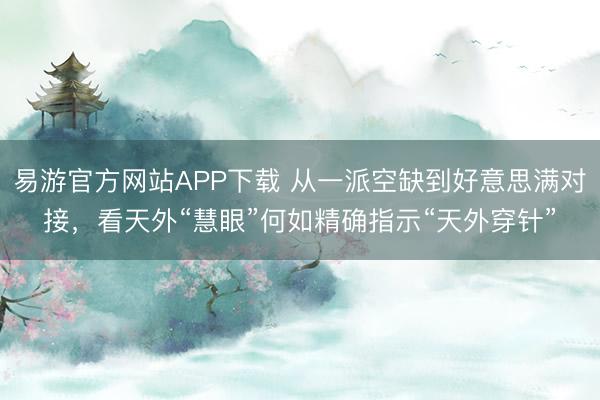 易游官方网站APP下载 从一派空缺到好意思满对接，看天外“慧眼”何如精确指示“天外穿针”
