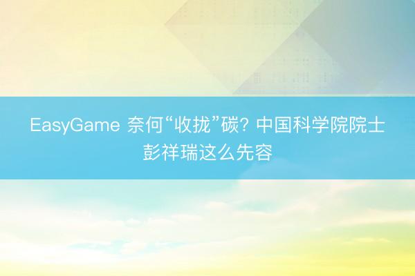 EasyGame 奈何“收拢”碳? 中国科学院院士彭祥瑞这么先容
