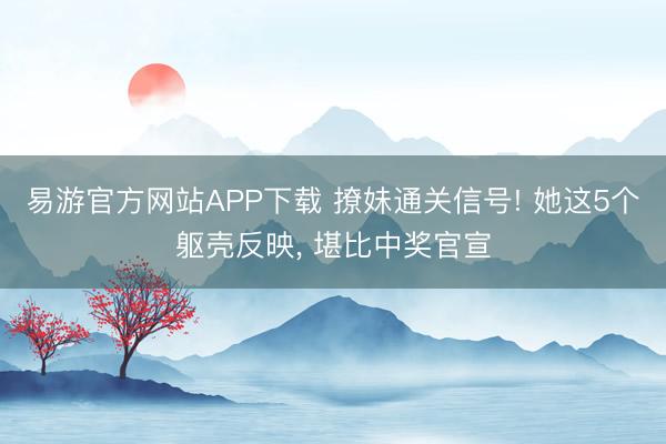 易游官方网站APP下载 撩妹通关信号! 她这5个躯壳反映， 堪比中奖官宣