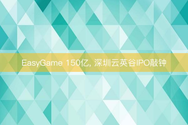 EasyGame 150亿, 深圳云英谷IPO敲钟
