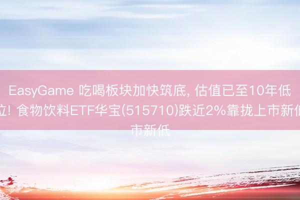 EasyGame 吃喝板块加快筑底, 估值已至10年低位! 食物饮料ETF华宝(515710)跌近2%靠拢上市新低