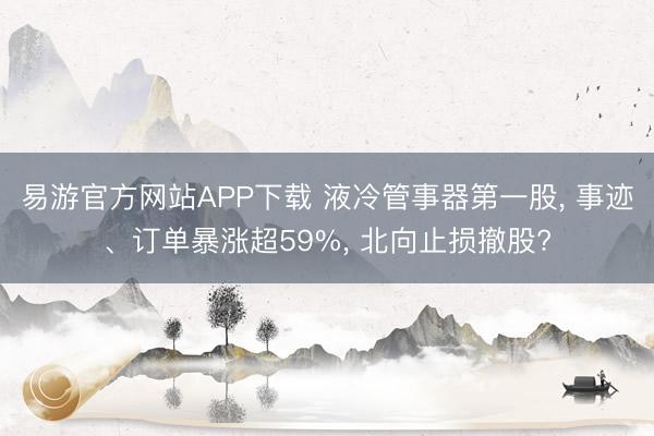 易游官方网站APP下载 液冷管事器第一股, 事迹、订单暴涨超59%, 北向止损撤股?
