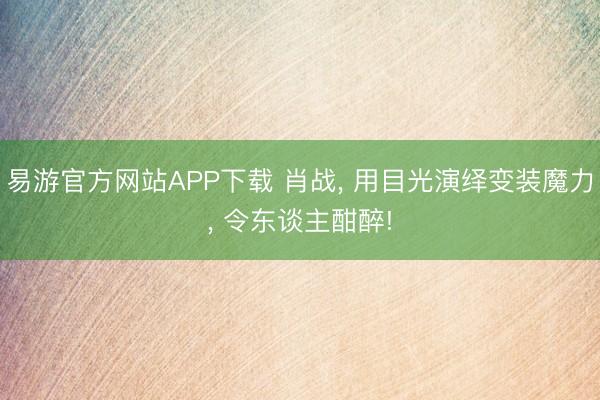 易游官方网站APP下载 肖战, 用目光演绎变装魔力, 令东谈主酣醉!