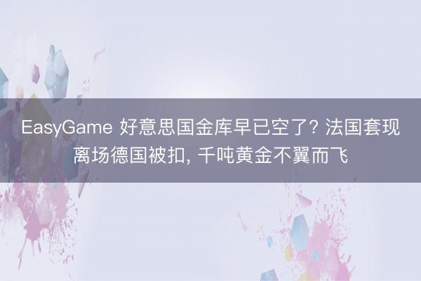 EasyGame 好意思国金库早已空了? 法国套现离场德国被扣, 千吨黄金不翼而飞