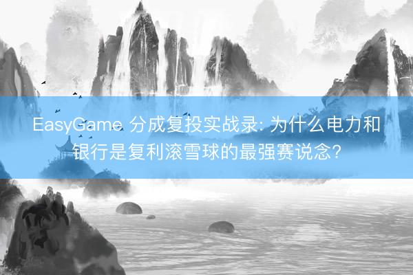 EasyGame 分成复投实战录: 为什么电力和银行是复利滚雪球的最强赛说念?