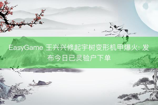 EasyGame 王兴兴修起宇树变形机甲爆火: 发布今日已灵验户下单