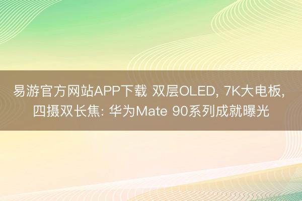 易游官方网站APP下载 双层OLED, 7K大电板, 四摄双长焦: 华为Mate 90系列成就曝光