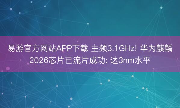 易游官方网站APP下载 主频3.1GHz! 华为麒麟2026芯片已流片成功: 达3nm水平