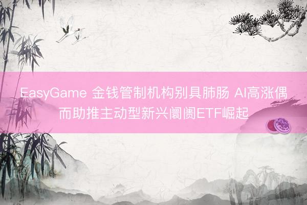 EasyGame 金钱管制机构别具肺肠 AI高涨偶而助推主动型新兴阛阓ETF崛起