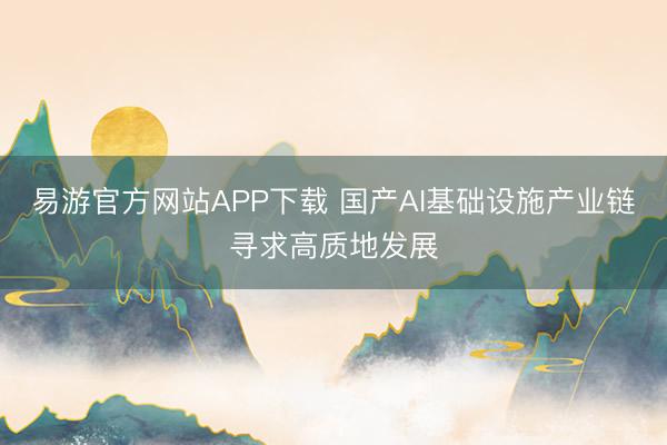 易游官方网站APP下载 国产AI基础设施产业链寻求高质地发展