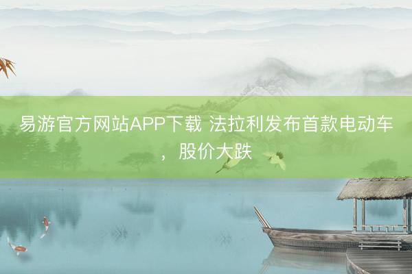 易游官方网站APP下载 法拉利发布首款电动车，股价大跌