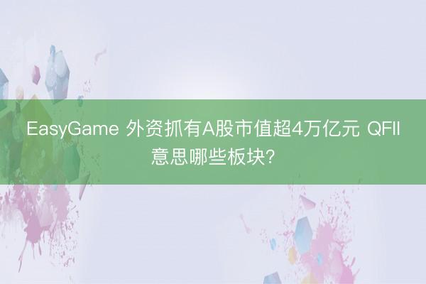 EasyGame 外资抓有A股市值超4万亿元 QFII意思哪些板块？