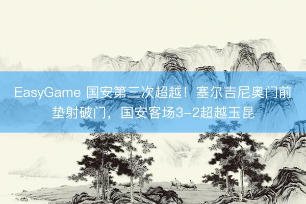 EasyGame 国安第三次超越！塞尔吉尼奥门前垫射破门，国安客场3-2超越玉昆
