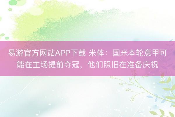 易游官方网站APP下载 米体：国米本轮意甲可能在主场提前夺冠，他们照旧在准备庆祝