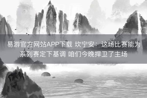 易游官方网站APP下载 坎宁安：这场比赛能为系列赛定下基调 咱们今晚捍卫了主场
