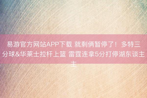 易游官方网站APP下载 就剩俩暂停了！多特三分球&华莱士拉杆上篮 雷霆连拿5分打停湖东谈主