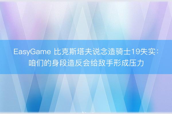 EasyGame 比克斯塔夫说念造骑士19失实：咱们的身段造反会给敌手形成压力