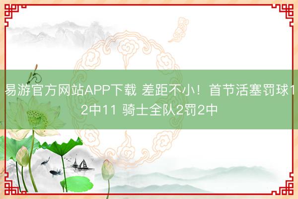 易游官方网站APP下载 差距不小！首节活塞罚球12中11 骑士全队2罚2中