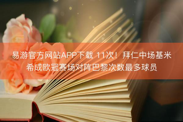 易游官方网站APP下载 11次！拜仁中场基米希成欧冠赛场对阵巴黎次数最多球员